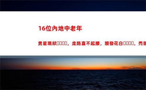 6位內地中老年男星現狀，走路直不起腰，頭發花白，禿頭發福(內地中老年男演員)"